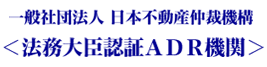 一般社団法人 日本不動産仲裁機構　＜法務大臣認証ADR機関＞